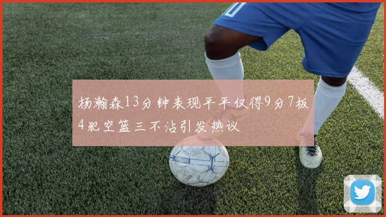 杨瀚森13分钟表现平平仅得9分7板4犯空篮三不沾引发热议