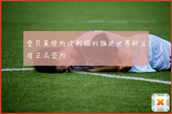 登贝莱续约谈判顺利推进世界杯后将正式签约