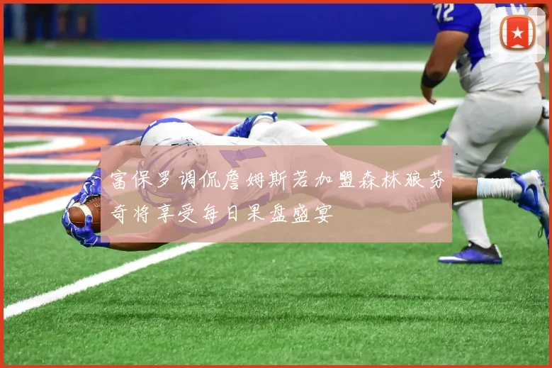 富保罗调侃詹姆斯若加盟森林狼芬奇将享受每日果盘盛宴
