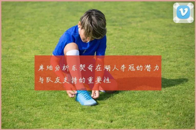 库珀分析东契奇在湖人夺冠的潜力与队友支持的重要性