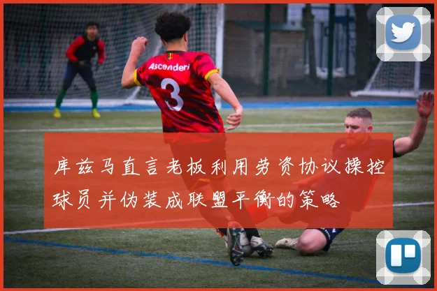 库兹马直言老板利用劳资协议操控球员并伪装成联盟平衡的策略