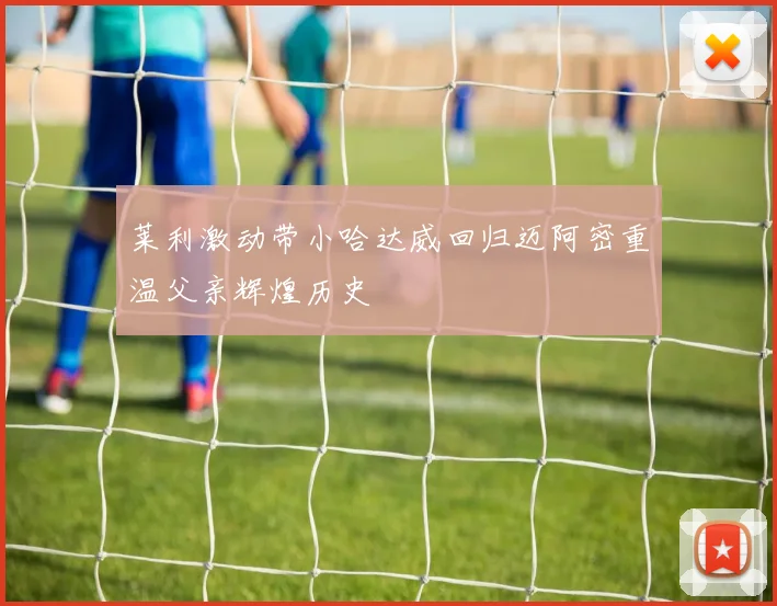 莱利激动带小哈达威回归迈阿密重温父亲辉煌历史