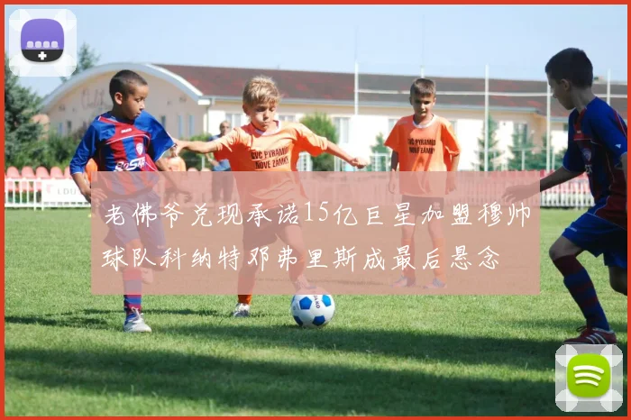 老佛爷兑现承诺15亿巨星加盟穆帅球队科纳特邓弗里斯成最后悬念