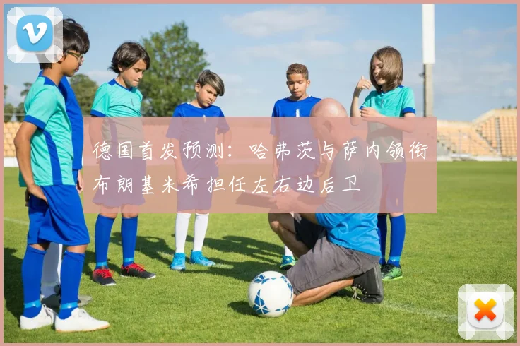 德国首发预测：哈弗茨与萨内领衔布朗基米希担任左右边后卫