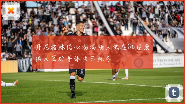 丹尼格林信心满满湖人能在G6逆袭热火因对手体力已耗尽