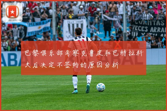 巴黎俱乐部考察克鲁皮和巴特拉科夫后决定不签约的原因分析