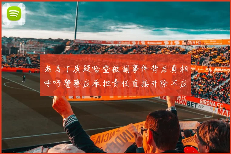 老马丁质疑哈登被捕事件背后真相呼吁警察应承担责任直接开除不应出风头