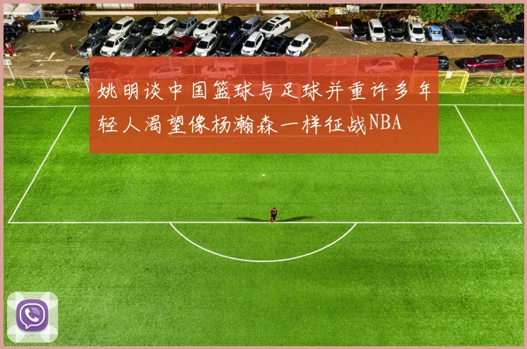 姚明谈中国篮球与足球并重许多年轻人渴望像杨瀚森一样征战NBA