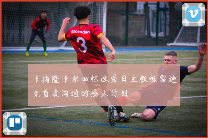 卡梅隆卡尔回忆选秀日主教练雷迪克首度沟通的感人时刻