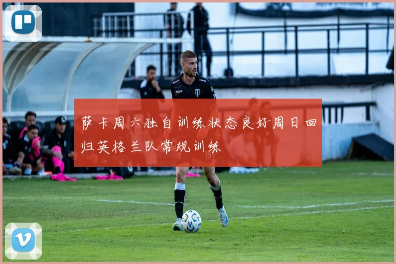 萨卡周六独自训练状态良好周日回归英格兰队常规训练