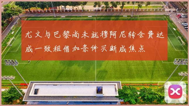尤文与巴黎尚未就穆阿尼转会费达成一致租借加条件买断成焦点